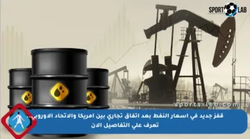 قفز جديد في أسعار النفط بعد اتفاق تجاري بين أمريكا والاتحاد الأوروبي.. تعرف على التفاصيل الآن